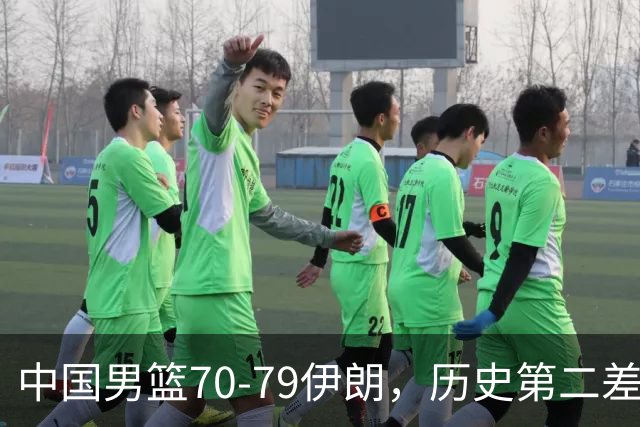 中国男篮70-79伊朗，历史第二差！球员评分：2人满分，其余均不合格